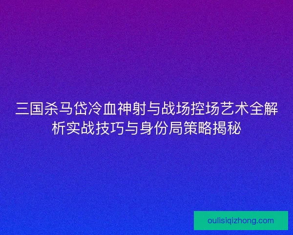三国杀马岱冷血神射与战场控场艺术全解析实战技巧与身份局策略揭秘