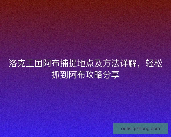 洛克王国阿布捕捉地点及方法详解，轻松抓到阿布攻略分享