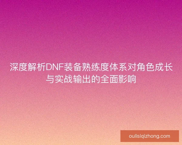 深度解析DNF装备熟练度体系对角色成长与实战输出的全面影响