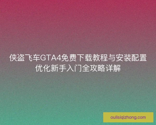 侠盗飞车GTA4免费下载教程与安装配置优化新手入门全攻略详解