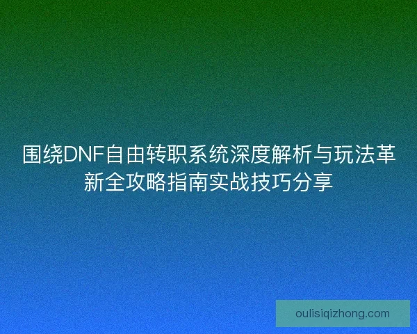 围绕DNF自由转职系统深度解析与玩法革新全攻略指南实战技巧分享